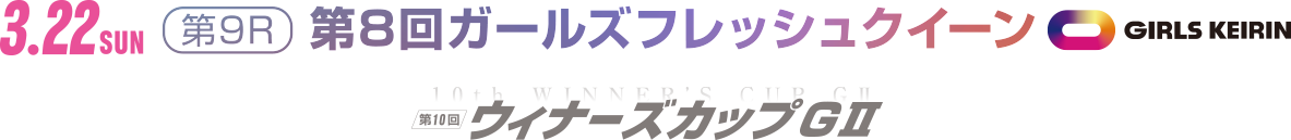 3.22(日) 第9R 第8回ガールズフレッシュクイーン GIRLS KEIRIN 第10回ウィナーズカップGⅡ
